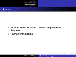 Introduction
Experimental Setup
Genetic Operators
Applications
SELECTION
Roulette Wheel Selection – Fitness Proportionate
Selection.
Tournament Selection.
Muhammad Adil Raja Genetic Programming
 