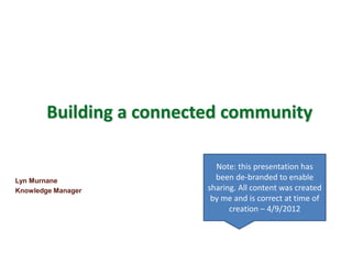 Building a connected community

                            Note: this presentation has
Lyn Murnane                 been de-branded to enable
Knowledge Manager         sharing. All content was created
                           by me and is correct at time of
                                creation – 4/9/2012
 