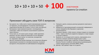 + 100 участников
проекта Сo-creation
1. Как сделать так, чтобы никто в группе принимающих решения
не тормозил, не выпендривался. А решение принималось
существенно быстрее (за 15 минут, а не за 2 часа, как обычно).
2. Выстраивать такие взаимоотношения с поставщиками и
клиентами, чтобы они искренне соучаствовали в развитии
твоего бизнеса.
3. Точно знать то, что нужно знать сегодня, чтобы принимать
решения, как быть завтра (9 компаний из 10 не обладают
знаниями, которые нужны: по клиентам, конкурентам,
по индустрии, трендам).
4. Достичь понимания внутри команды: все в компании обладали
одинаковыми знаниями по ключевым вопросам, понимали
выгодность этих решений и не саботировали их внедрение.
10 + 10 + 10 + 50
5. Упрощать: делать сложные длинные документы простыми и
короткими.
6. Избавиться от дискоммуникаций и искажений: информация и
знания передаются без барьеров и одинаково
воспринимаются.
7. Настроить процесс, чтобы знания, которые создали на планерке
ТОПы – через 2 часа были корректно переданы в отдел продаж
и «встали в работу».
8. Выявлять то, что сегодня хотят клиенты, агрегировать это и
включать в процесс развития продукта день в день.
9. Скопировать лучшие идеи и практики, которые развивают
бизнесы России и наиболее прогрессивные развивающиеся
страны прогрессивных экономик (BRICS, MIST).
10. Доллар = N(?) рублей. Надо что‐то делать.
Приезжают обсудить свои ТОП-5 вопросов:
 