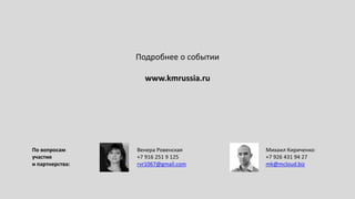 Подробнее о событии
www.kmrussia.ru
По вопросам
участия
и партнерства:
Венера Ровенская
+7 916 251 9 125
rvr1067@gmail.com
Михаил Кириченко
+7 926 431 94 27
mk@mcloud.biz
 