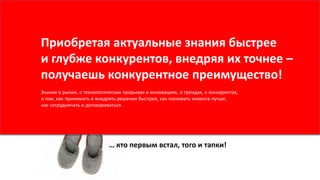 … кто первым встал, того и тапки!
Приобретая актуальные знания быстрее
и глубже конкурентов, внедряя их точнее –
получаешь конкурентное преимущество!
Знания о рынке, о технологических прорывах и инновациях, о трендах, о конкурентах,
о том, как принимать и внедрять решения быстрее, как понимать клиента лучше,
как сотрудничать и договариваться.
 
