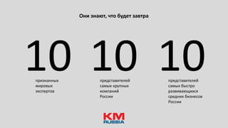 Они знают, что будет завтра
10 10 10признанных
мировых
экспертов
представителей
самых крупных
компаний
России
представителей
самых быстро
развивающихся
средних бизнесов
России
 