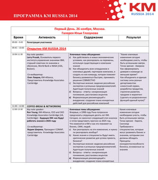 1 
ПРОГРАММА KM RUSSIA 2014 
RUSSIA 2014 
Первый День. 26 ноября, Москва. 
Галерея Ильи Глазунова 
Время 
Активность 
Содержание 
Результат 09:00 – 9:45 Регистрация участников 
09:45 – 10:00 
Открытие KM RUSSIA 2014 10:00-11:30 Key note speaker: Larry Prusak, Основатель первого института управления знаниями IBM, старший советник по знаниям и обучению, World Bank и NASA (USA, Boston). Со-модератор: Олег Лавров, KM-Alliance, Представитель Knowledge Associates Cambridge Ключевые темы обсуждения: a) Как действовать в новых экономических условиях, как реагировать на перемены, используя существующие в компании знания b) Как объединить всех сотрудников и ключевых друзей, партнеров компании, и создать из них команду, которая поможет бизнесу развиваться быстрее, принимать решения СОВМЕСТНО c) Экспертные мнения: видение российских экспертов и успешных предпринимателей. Адаптация полученных знаний d) Вопросы - ответы: синхронизация понимания, расстановка акцентов e) Формализация рекомендаций к внедрению: создание плана конкретных действий для российских компаний "Какие ключевые изменения сегодня необходимо учесть, чтобы быть успешными завтра. Точка зрения - Америка Как сформировать доверие в команде за меньшее время? Как объединить в единую систему силы разных департаментов: клиентский сервис, разработка продуктов, стратегия развития, продажи и маркетинг (сделать из разрозненных функций единый кулак)" 11:30 – 12:00 COFFEE-BREAK & NETWORKING 12:00-13:30 Key note speaker: Ron Young, KM-Alliance, CEO and CKO Knowledge Associates Cambridge (UK, Cambridge) - Будущее KM: как будут работать знания в 2025 году Со-модератор: Вадим Ширяев, Президент СОМАР, представитель Knowledge Associates Cambridge Ключевые темы обсуждения: Впервые, в 1998 году Рона попросили предсказать следующие десять лет KM. Сегодня, он закончил следующий этап анализа и готов представить прогноз на 2025 год. Что изменится в KM и как это повлияет на бизнес, СМИ, людей. a) Как реагировать на эти изменения, и нужно ли реагировать вообще? b) Какие знания и специалисты будут иметь критическое развитие для успеха проекта, бизнеса? c) Экспертные мнения: видение российских экспертов и успешных предпринимателей. Адаптация полученных знаний d) Вопросы - ответы: синхронизация понимания, расстановка акцентов e) Формализация рекомендаций к внедрению: создание плана конкретных Какие ключевые изменения сегодня необходимо учесть, чтобы быть успешными завтра. Точка зрения - Европа, Сингапур Требования к специалистам, которые могут развивать бизнес и знаниям, которыми они должны обладать Принципы конкурентоспособности бизнеса, основанные на знаниях  