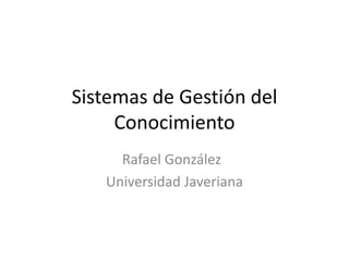 Sistemas de Gestión del Conocimiento Rafael González	 Universidad Javeriana 