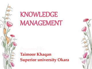 KNOWLEDGE
MANAGEMENT
Presented By
Taimoor Khaqan
Superior university Okara
 