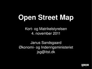 Open Street Map Kort- og Matrikelstyrelsen 4. november 2011 Janus Sandsgaard Økonomi- og Indenrigsministeriet [email_address] 