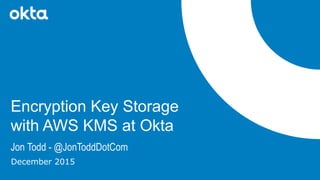Jon Todd - @JonToddDotCom
Encryption Key Storage
with AWS KMS at Okta
December 2015
 