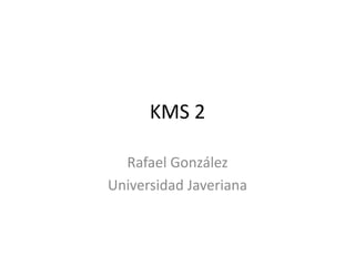 KMS 2 Rafael González Universidad Javeriana 