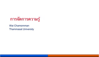การจัดการความรู้ 	
      Wai Chamornman
      Thammasat University

      	
 