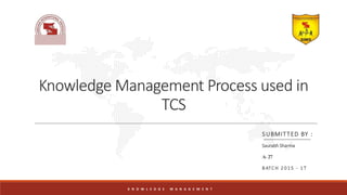 Knowledge Management Process used in
TCS
SUBMITTED BY :
Saurabh Sharma
A- 27
B ATC H 2 0 1 5 - 17
K N O W L E D G E M A N A G E M E N T
 