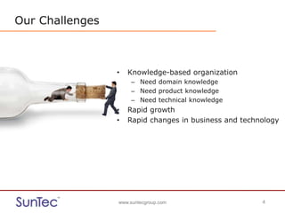 www.suntecgroup.com 4www.suntecgroup.com 4
Our Challenges
• Knowledge-based organization
– Need domain knowledge
– Need product knowledge
– Need technical knowledge
• Rapid growth
• Rapid changes in business and technology
 