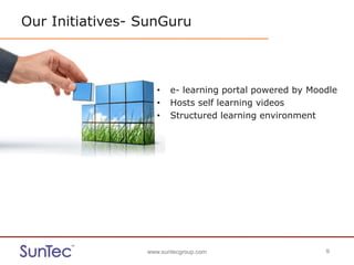 www.suntecgroup.com 9www.suntecgroup.com 9
Our Initiatives- SunGuru
• e- learning portal powered by Moodle
• Hosts self learning videos
• Structured learning environment
 
