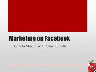 Marketing on Facebook 
How to Maximize Organic Growth 
 