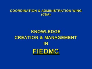 COORDINATION & ADMINISTRATION WINGCOORDINATION & ADMINISTRATION WING
(C&A)(C&A)
KNOWLEDGEKNOWLEDGE
CREATION & MANAGEMENTCREATION & MANAGEMENT
ININ
FIEDMCFIEDMC
 