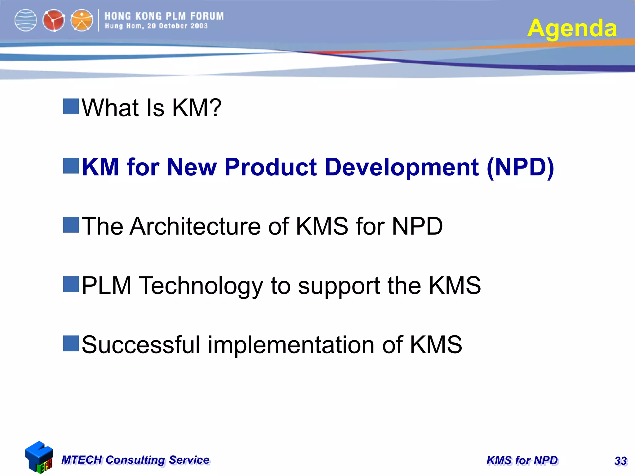 KMS for NPDMTECH Consulting Service 33
Agenda
What Is KM?
KM for New Product Development (NPD)
The Architecture of KMS for NPD
PLM Technology to support the KMS
Successful implementation of KMS
 