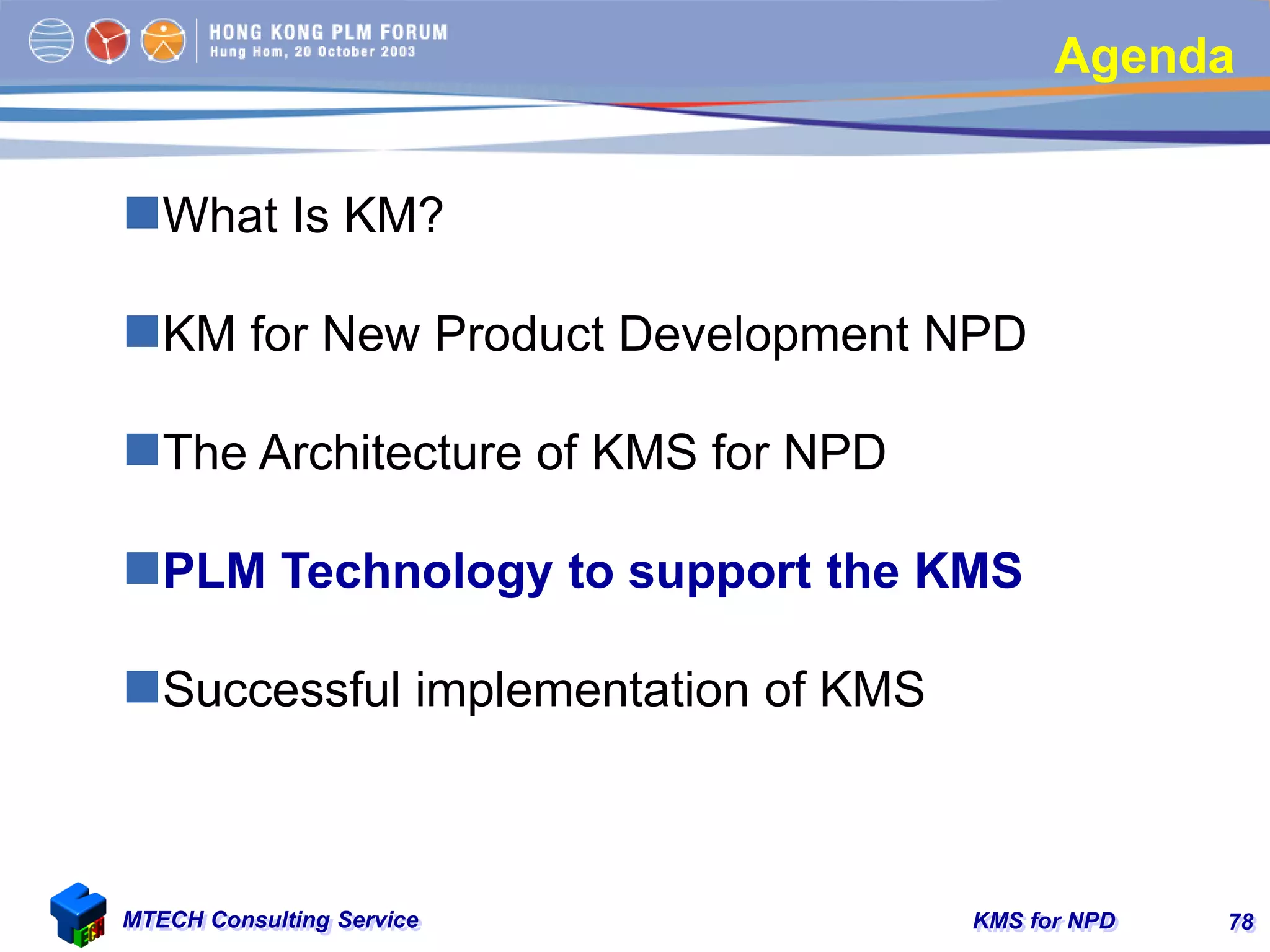 KMS for NPDMTECH Consulting Service 78
Agenda
What Is KM?
KM for New Product Development NPD
The Architecture of KMS for NPD
PLM Technology to support the KMS
Successful implementation of KMS
 