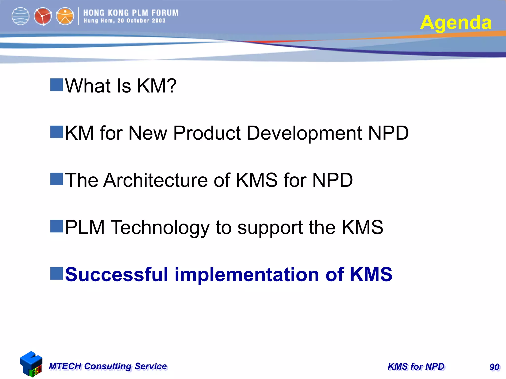 KMS for NPDMTECH Consulting Service 90
Agenda
What Is KM?
KM for New Product Development NPD
The Architecture of KMS for NPD
PLM Technology to support the KMS
Successful implementation of KMS
 