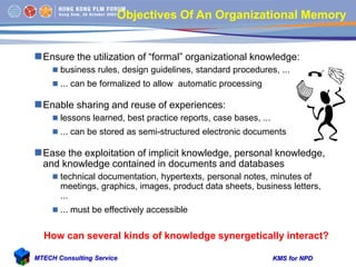 KMS for NPDMTECH Consulting Service
Objectives Of An Organizational Memory
Ensure the utilization of “formal” organizatio...