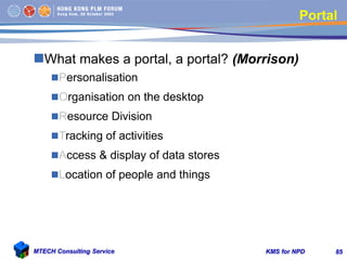 KMS for NPDMTECH Consulting Service 85
Portal
What makes a portal, a portal? (Morrison)
Personalisation
Organisation on...