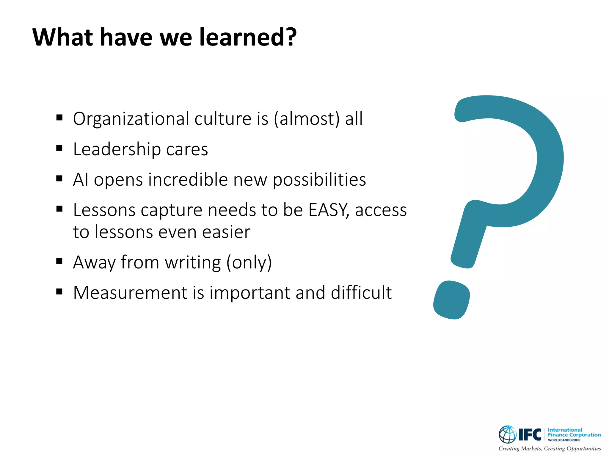  Organizational culture is (almost) all
 Leadership cares
 AI opens incredible new possibilities
 Lessons capture needs to be EASY, access
to lessons even easier
 Away from writing (only)
 Measurement is important and difficult
What have we learned?
 