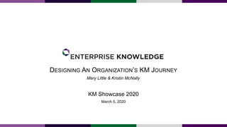 DESIGNING AN ORGANIZATION’S KM JOURNEY
KM Showcase 2020
March 5, 2020
Mary Little & Kristin McNally
 