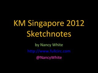 KM Singapore 2012
  Sketchnotes
       by Nancy White
   http://www.fullcirc.com
        @NancyWhite
 