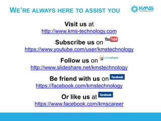 WE’REALWAYSHERETOASSISTYOU 
Visit us athttp://www.kms-technology.com 
Subscribe us on 
https://www.youtube.com/user/kmstechnology 
Follow us on 
http://www.slideshare.net/kmstechnology 
Be friendwith us on 
https://facebook.com/kmstechnology 
Or like us at 
https://www.facebook.com/kmscareer  