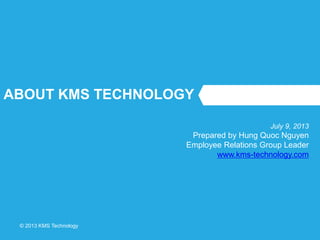 © 2013 KMS Technology
ABOUT KMS TECHNOLOGY
July 9, 2013
Prepared by Hung Quoc Nguyen
Employee Relations Group Leader
www.kms-technology.com
 