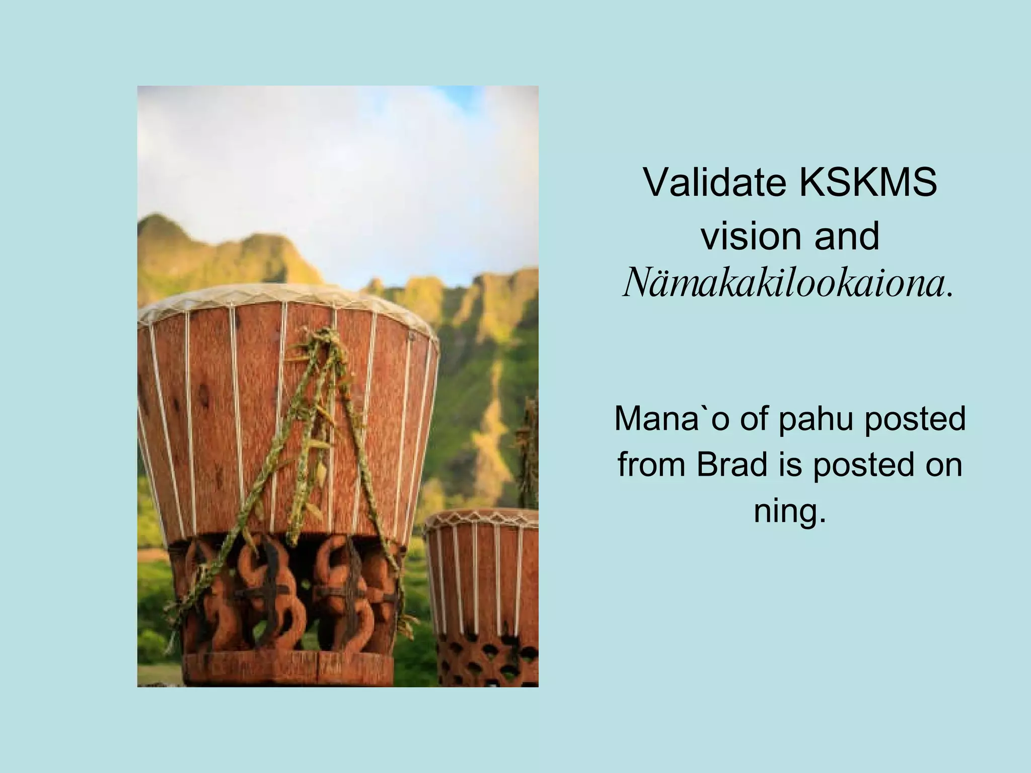 Validate KSKMS vision and  Nämakakilookaiona. Mana`o of pahu posted from Brad is posted on ning. 