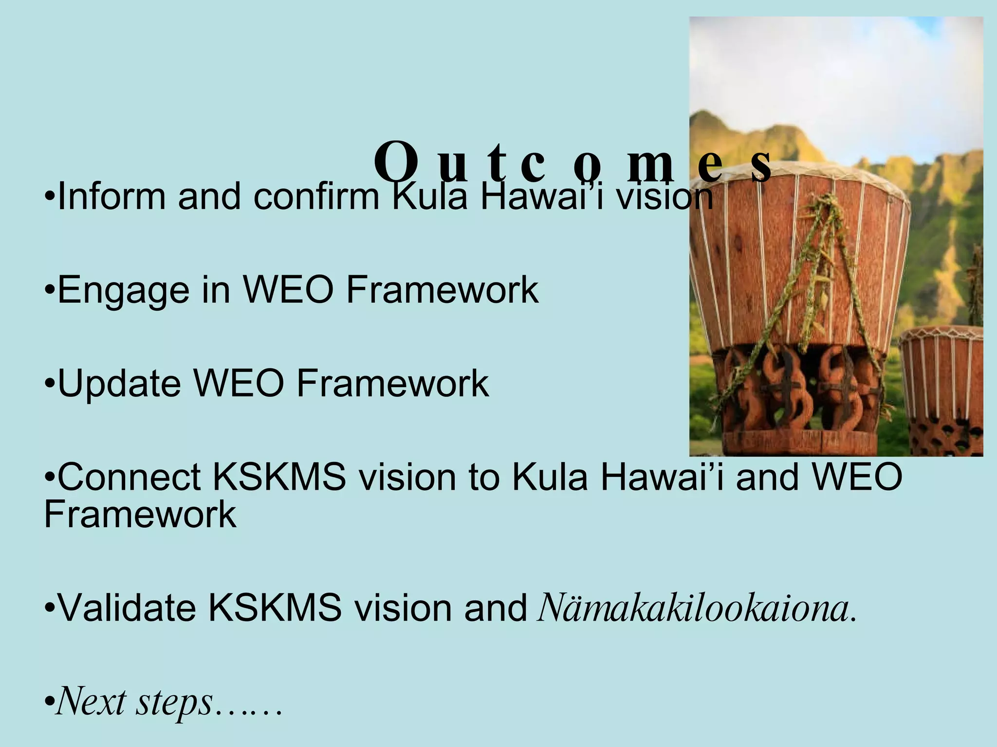 Outcomes Inform and confirm Kula Hawai’i vision Engage in WEO Framework Update WEO Framework  Connect KSKMS vision to Kula Hawai’i and WEO Framework Validate KSKMS vision and  Nämakakilookaiona. Next steps…… 