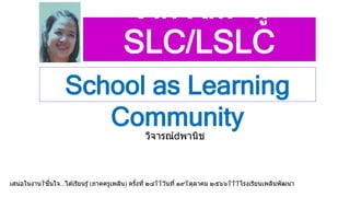 จาก KM สู่
SLC/LSLC
วิจารณ์ พานิช
School as Learning
Community
เสนอในงาน ชื่นใจ...ได ้เรียนรู้(ภาคครูเพลิน) ครั้งที่ ๒๔ วันที่ ๑๙ ตุลาคม ๒๕๖๖ โรงเรียนเพลินพัฒนา
 