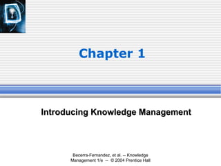 Becerra-Fernandez, et al. -- Knowledge
Management 1/e -- © 2004 Prentice Hall
Chapter 1
Introducing Knowledge ManagementIntroducing Knowledge Management
 