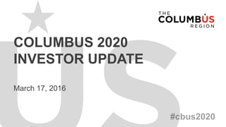 COLUMBUS 2020
INVESTOR UPDATE
March 17, 2016
 
