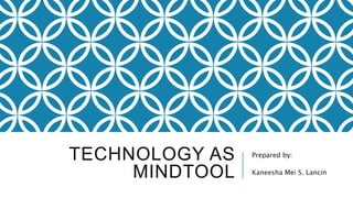 TECHNOLOGY AS
MINDTOOL
Prepared by:
Kaneesha Mei S. Lancin
 