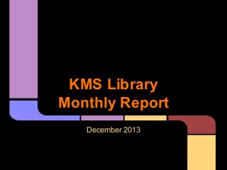 KMS Library
Monthly Report
December 2013

 