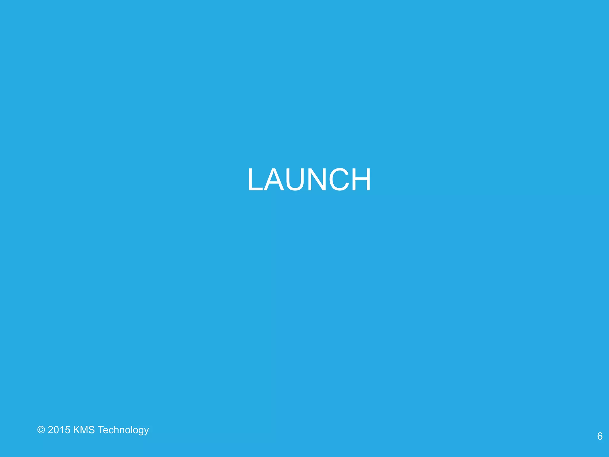 © 2015 KMS Technology
LAUNCH
6