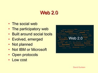 Web 2.0 The social web The participatory web Built around social tools Evolved, emerged Not planned Not IBM or Microsoft Open protocols Low cost 