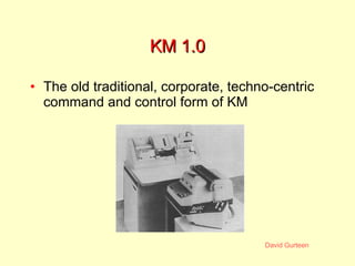 KM 1.0 The old traditional, corporate, techno-centric command and control form of KM  