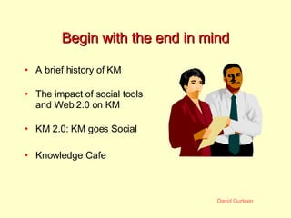 Begin with the end in mind A brief history of KM The impact of social tools and Web 2.0 on KM KM 2.0: KM goes Social Knowledge Cafe 