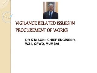 VIGILANCE RELATED ISSUES IN
PROCUREMENT OF WORKS
DR K M SONI, CHIEF ENGINEER,
WZ-I, CPWD, MUMBAI
 
