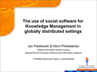 The use of social software for
 Knowledge Management in
 globally distributed settings


   Jan Pawlowski & Henri Pirkkalainen
            Global Information Systems group
 Department of Computer Science and Information Systems

        TJTSD66 Advanced Topics in Social Media
 