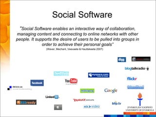 Social Software
 “Social Software enables an interactive way of collaboration,
managing content and connecting to online networks with other
people. It supports the desire of users to be pulled into groups in
              order to achieve their personal goals”
                (Wever, Mechant, Veevaete & Hauttekeete 2007)
 