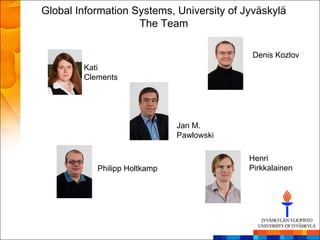 Global Information Systems, University of Jyväskylä
                    The Team

                                            Denis Kozlov
        Kati
        Clements




                              Jan M.
                              Pawlowski

                                           Henri
           Philipp Holtkamp                Pirkkalainen
 