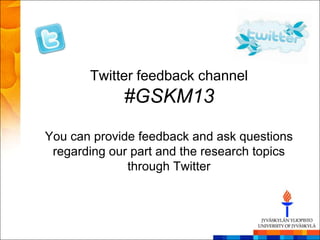 Twitter feedback channel
             #GSKM13
You can provide feedback and ask questions
 regarding our part and the research topics
              through Twitter
 