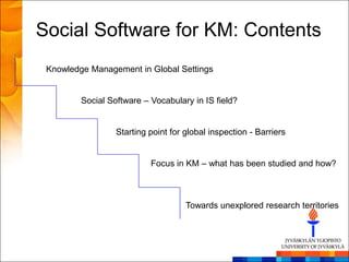 Social Software for KM: Contents
 Knowledge Management in Global Settings


         Social Software – Vocabulary in IS field?


                  Starting point for global inspection - Barriers


                           Focus in KM – what has been studied and how?



                                     Towards unexplored research territories
 