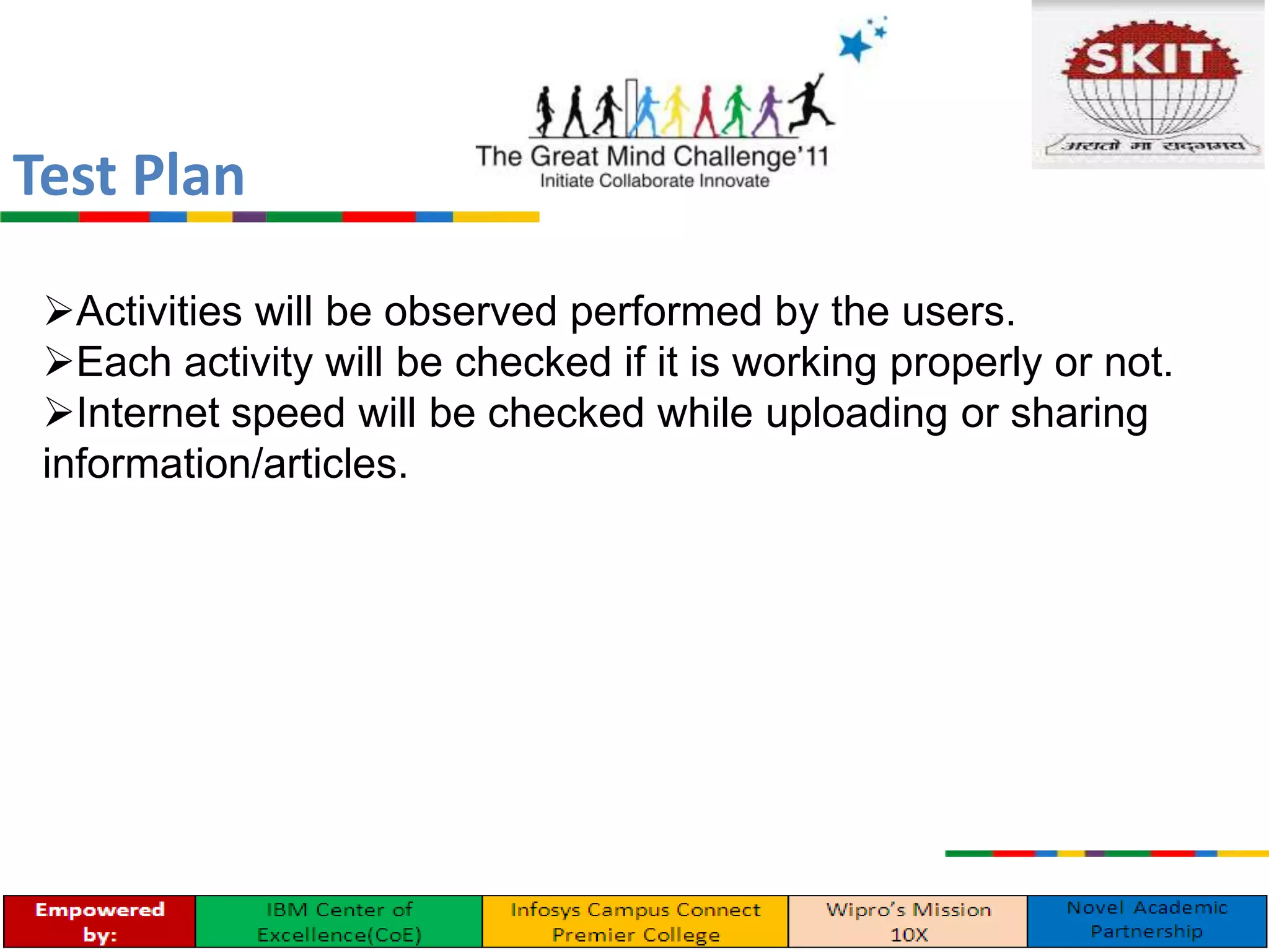 Activities will be observed performed by the users.
Each activity will be checked if it is working properly or not.
Internet speed will be checked while uploading or sharing
information/articles.
Test Plan
 