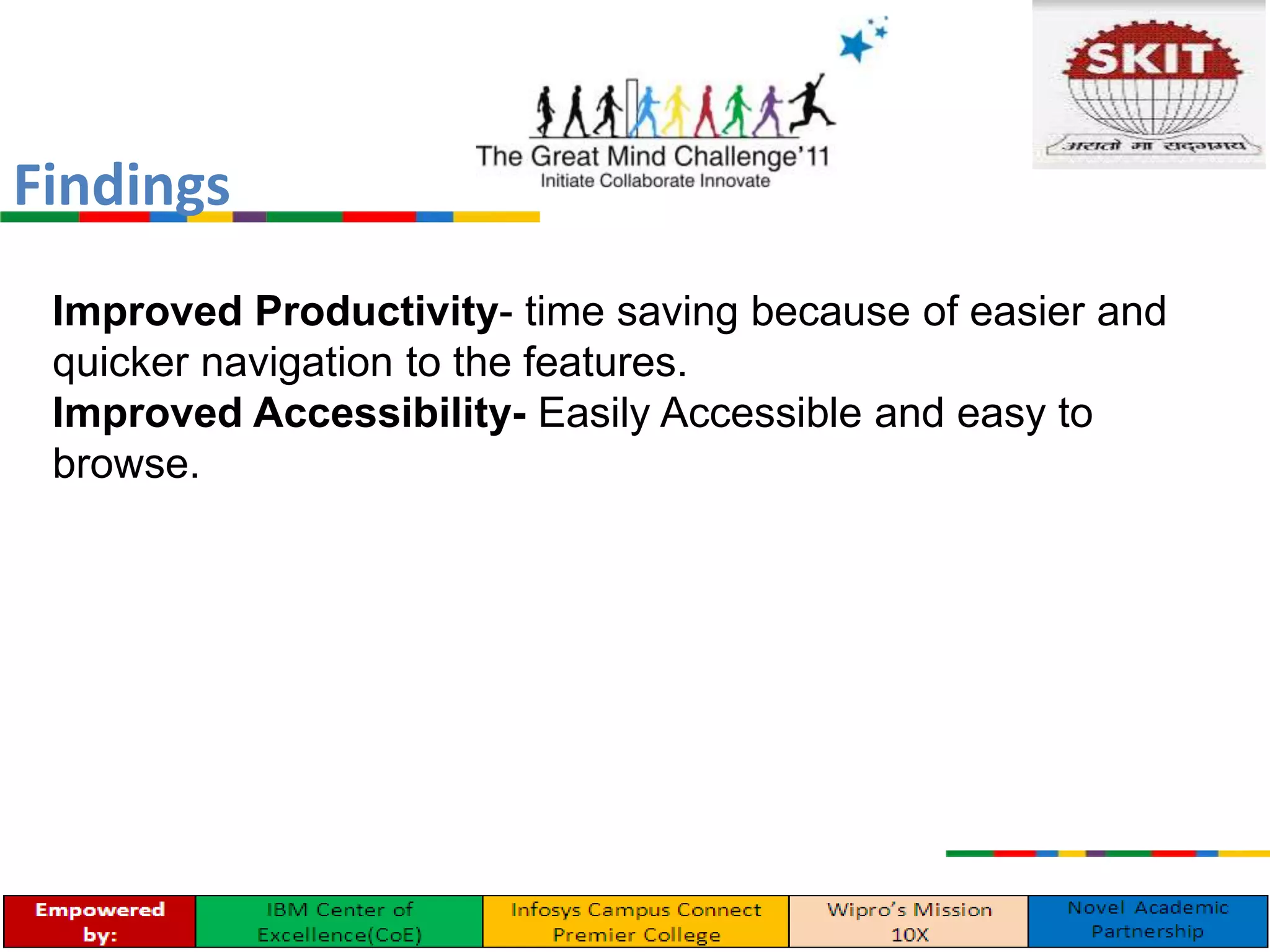 Findings
Improved Productivity- time saving because of easier and
quicker navigation to the features.
Improved Accessibility- Easily Accessible and easy to
browse.
 