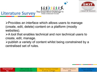 Provides an interface which allows users to manage
(create, edit, delete) content on a platform (mostly
websites).
A tool that enables technical and non technical users to
create, edit, manage.
publish a variety of content whilst being constrained by a
centralised set of rules.
Literature Survey
 