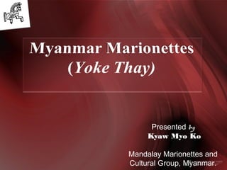 Presented by
Kyaw Myo Ko
Mandalay Marionettes and
Cultural Group, Myanmar.
 