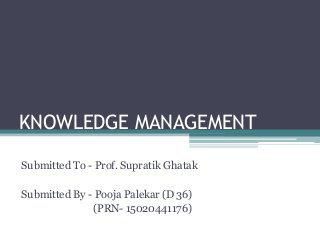 KNOWLEDGE MANAGEMENT
Submitted To - Prof. Supratik Ghatak
Submitted By - Pooja Palekar (D 36)
(PRN- 15020441176)
 
